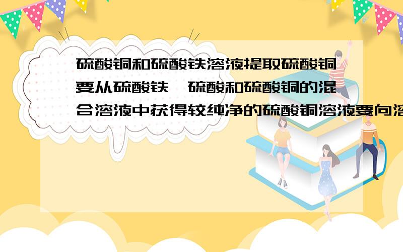 硫酸铜和硫酸铁溶液提取硫酸铜要从硫酸铁,硫酸和硫酸铜的混合溶液中获得较纯净的硫酸铜溶液要向溶液中加入过量黑色粉末状物质,在过滤,即得到硫酸铜溶液.请问加入的黑色粉末状物质是