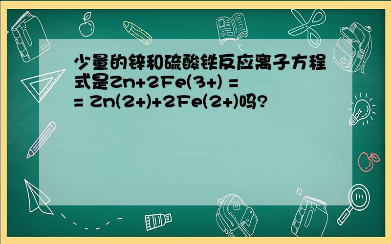 少量的锌和硫酸铁反应离子方程式是Zn+2Fe(3+) == Zn(2+)+2Fe(2+)吗?