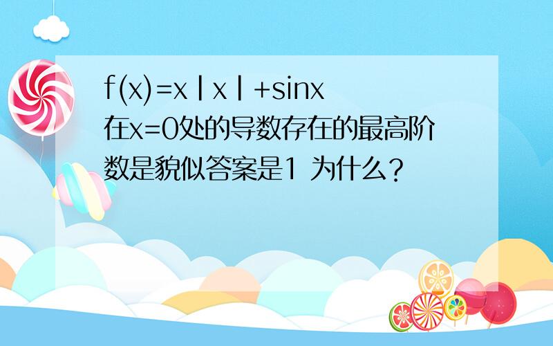 f(x)=x|x|+sinx在x=0处的导数存在的最高阶数是貌似答案是1 为什么？