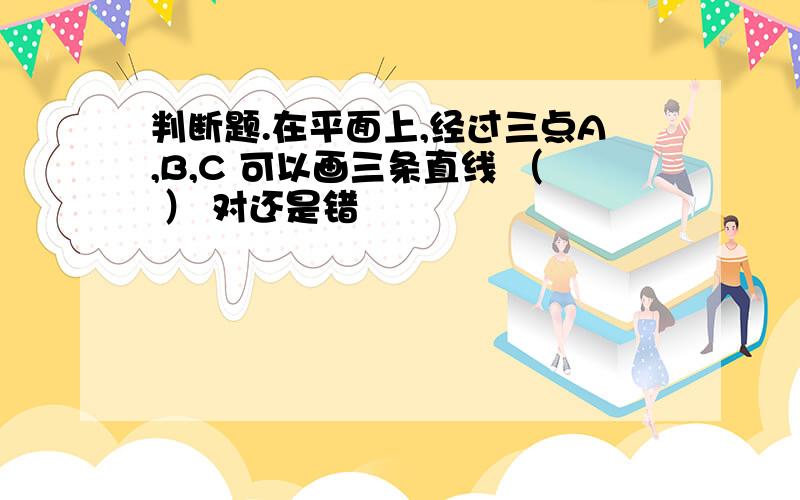 判断题.在平面上,经过三点A,B,C 可以画三条直线 （ ） 对还是错