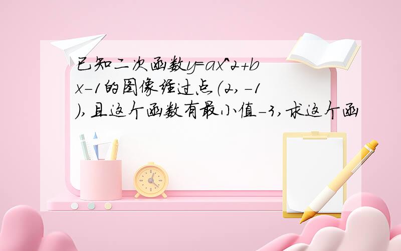 已知二次函数y=ax^2+bx-1的图像经过点（2,-1）,且这个函数有最小值-3,求这个函