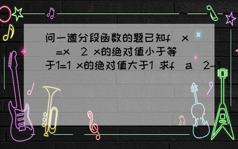 问一道分段函数的题已知f(x)=x^2 x的绝对值小于等于1=1 x的绝对值大于1 求f（a^2-1）