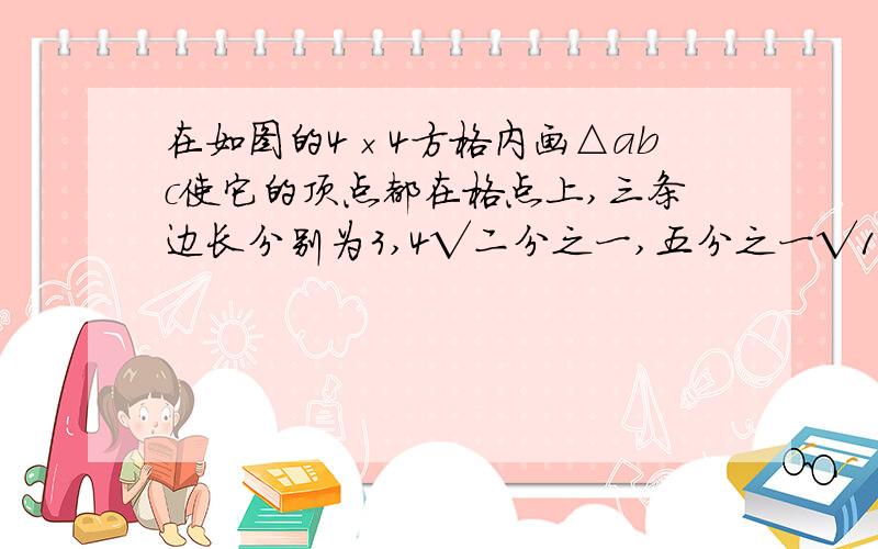 在如图的4×4方格内画△abc使它的顶点都在格点上,三条边长分别为3,4√二分之一,五分之一√125