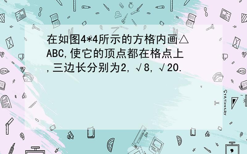 在如图4*4所示的方格内画△ABC,使它的顶点都在格点上,三边长分别为2,√8,√20.