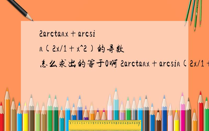 2arctanx+arcsin(2x/1+x^2)的导数怎么求出的等于0啊 2arctanx+arcsin(2x/1+x^2)的导数怎么求出的等于0啊