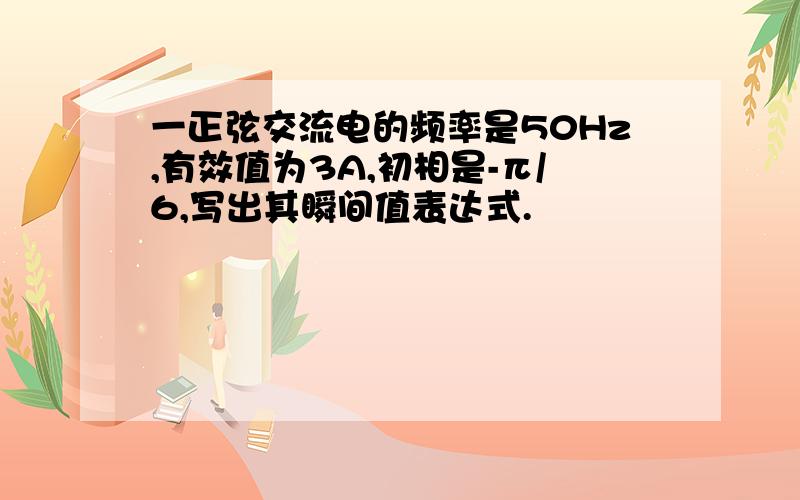 一正弦交流电的频率是50Hz,有效值为3A,初相是-π/6,写出其瞬间值表达式.