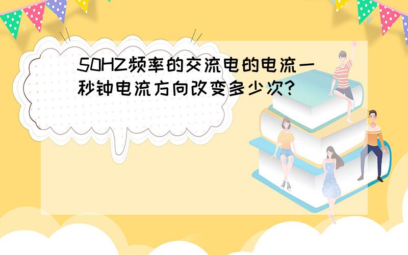 50HZ频率的交流电的电流一秒钟电流方向改变多少次?