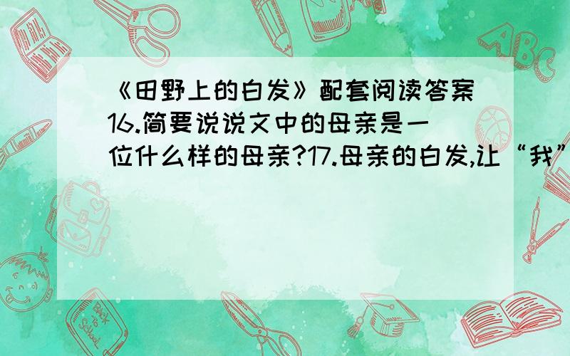 《田野上的白发》配套阅读答案16.简要说说文中的母亲是一位什么样的母亲?17.母亲的白发,让“我”“感到心痛”.文中叙述了哪两件让“我”心痛的事?（1）（2）18.结合语境,对下列句子作简