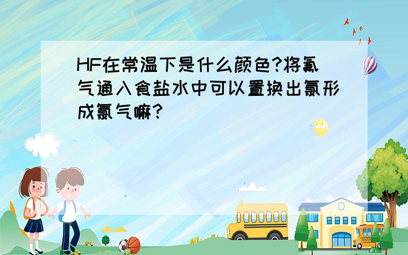 HF在常温下是什么颜色?将氟气通入食盐水中可以置换出氯形成氯气嘛?