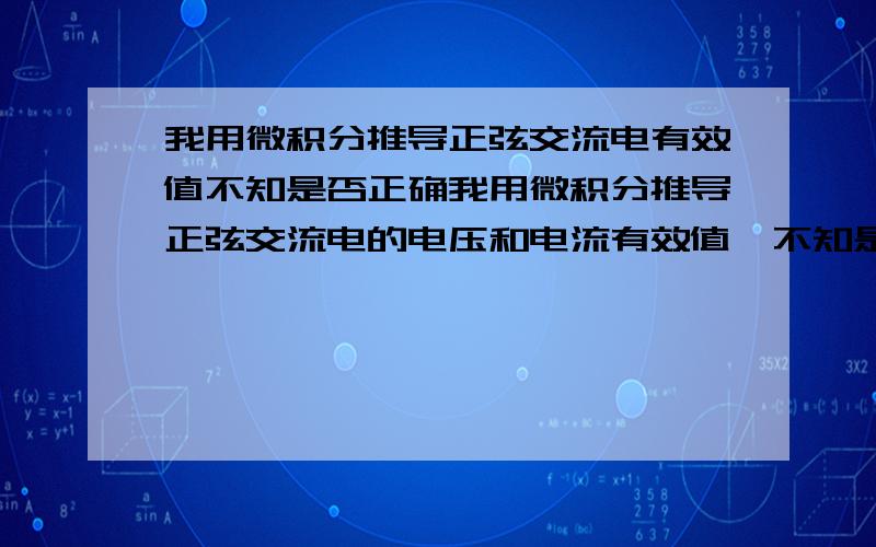 我用微积分推导正弦交流电有效值不知是否正确我用微积分推导正弦交流电的电压和电流有效值,不知是否过程正确,各位,看一下,拜托了.