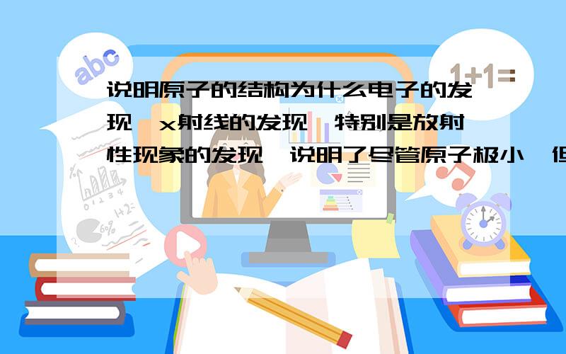 说明原子的结构为什么电子的发现,x射线的发现,特别是放射性现象的发现,说明了尽管原子极小,但任然具有一定结构