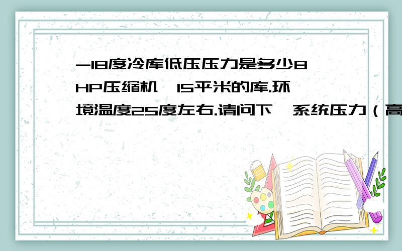 -18度冷库低压压力是多少8HP压缩机,15平米的库.环境温度25度左右.请问下,系统压力（高低压,电流）是多少?压缩机和附近的低压管路有结冰现象.高压管路无结霜.用22佛里昂 现在的低压压力是2