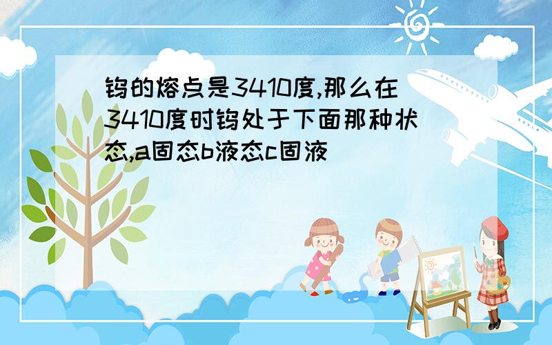 钨的熔点是3410度,那么在3410度时钨处于下面那种状态,a固态b液态c固液�