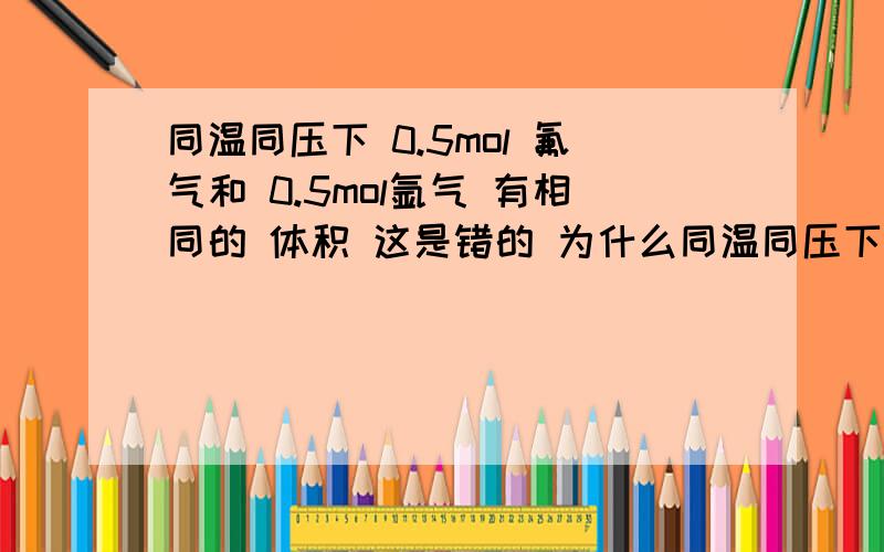 同温同压下 0.5mol 氟气和 0.5mol氩气 有相同的 体积 这是错的 为什么同温同压下 0.5mol 氟气和 0.5mol氩气 有相同的体积 这是错的 为什么答案选的是A  为什么D是错的？