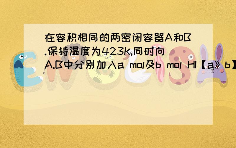 在容积相同的两密闭容器A和B.保持温度为423K,同时向A.B中分别加入a mol及b mol HI【a》b】当反应两个碘化氢反应生成1mol氢气和1mol碘蒸气达到平衡后.比较A容器与B容器中碘蒸气的浓度关系以及碘