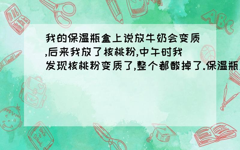 我的保温瓶盒上说放牛奶会变质,后来我放了核桃粉,中午时我发现核桃粉变质了,整个都酸掉了.保温瓶里放牛奶,为什么会变质?