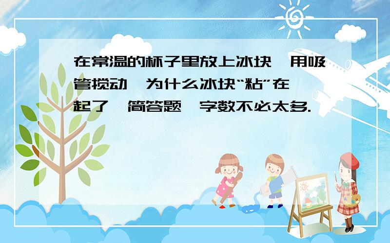 在常温的杯子里放上冰块,用吸管搅动,为什么冰块“粘”在一起了,简答题,字数不必太多.