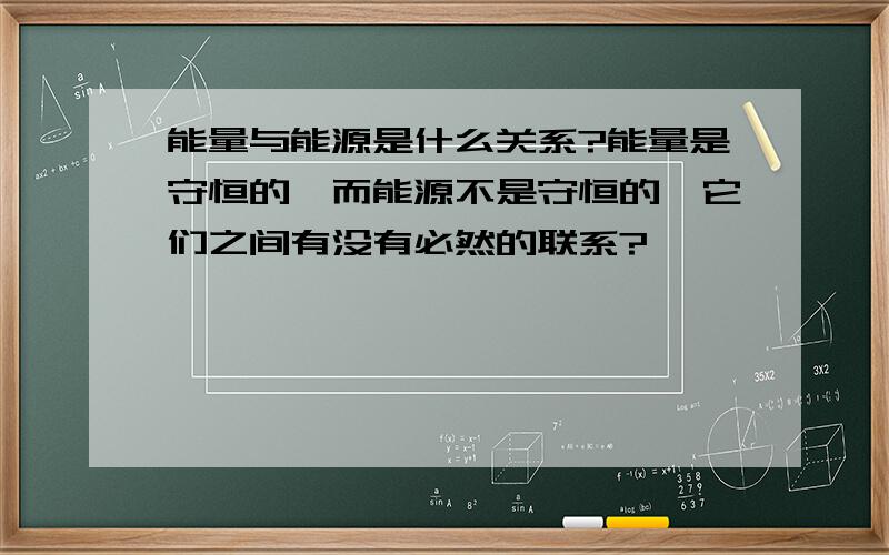 能量与能源是什么关系?能量是守恒的,而能源不是守恒的,它们之间有没有必然的联系?