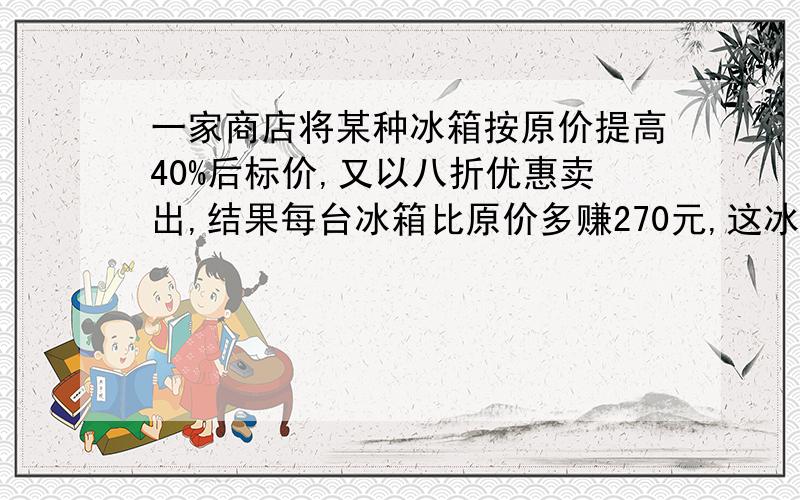 一家商店将某种冰箱按原价提高40%后标价,又以八折优惠卖出,结果每台冰箱比原价多赚270元,这冰箱原价?