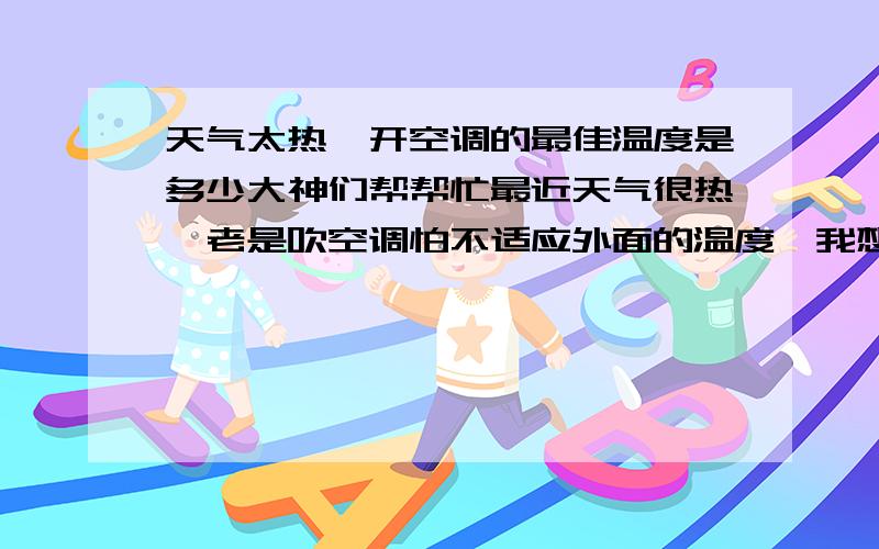天气太热,开空调的最佳温度是多少大神们帮帮忙最近天气很热,老是吹空调怕不适应外面的温度,我想把空调调个最佳温度!大伙认为多少为最佳!