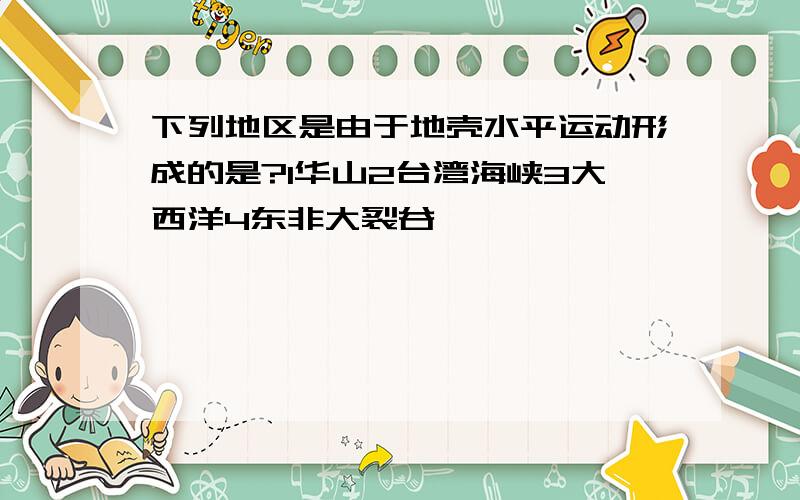 下列地区是由于地壳水平运动形成的是?1华山2台湾海峡3大西洋4东非大裂谷