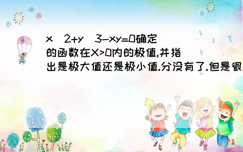 x^2+y^3-xy=0确定的函数在X>0内的极值,并指出是极大值还是极小值.分没有了.但是很急.谢谢了.