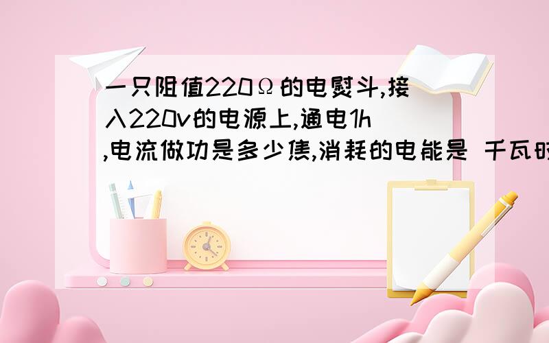 一只阻值220Ω的电熨斗,接入220v的电源上,通电1h,电流做功是多少焦,消耗的电能是 千瓦时有0.88千瓦时的电能可以使一盏220v、0.2A的电灯正常发光多少小时导体电阻两端电压6v,通过这个导体的电