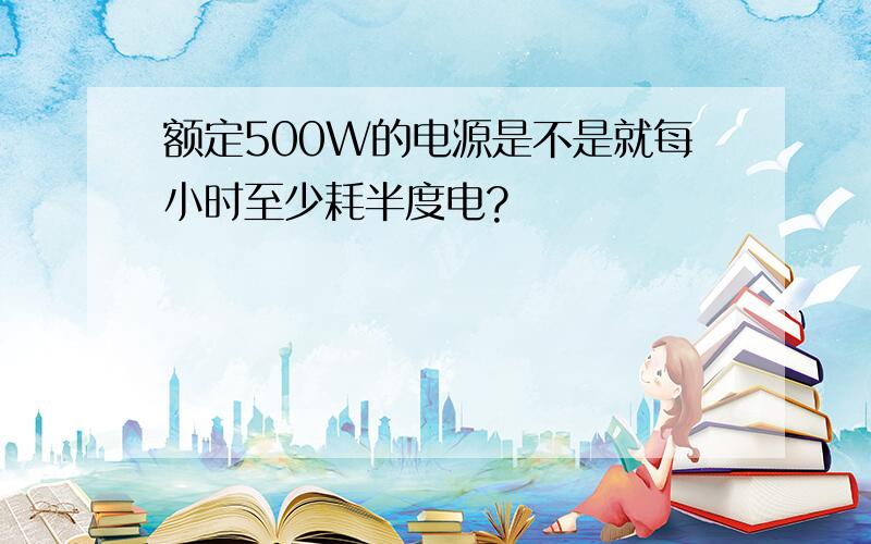 额定500W的电源是不是就每小时至少耗半度电?