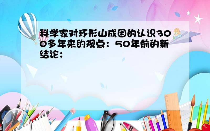 科学家对环形山成因的认识300多年来的观点：50年前的新结论：