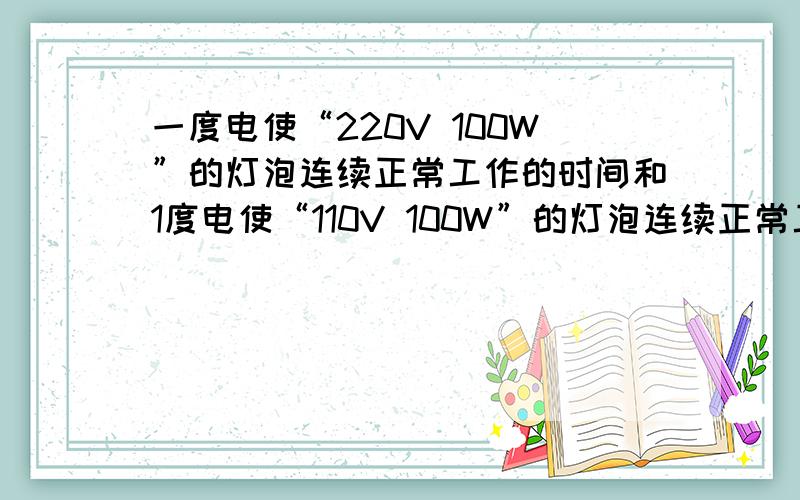 一度电使“220V 100W”的灯泡连续正常工作的时间和1度电使“110V 100W”的灯泡连续正常工作时间之比是（）A.1:2B.2:1C.4:1D.1:1包括理由