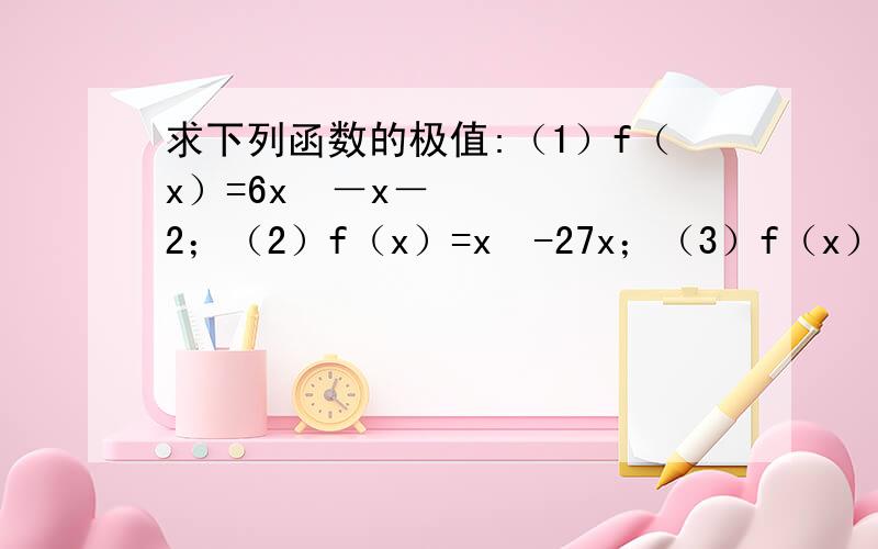 求下列函数的极值:（1）f（x）=6x²－x－2；（2）f（x）=x³-27x；（3）f（x）=6+12x－x³；（4）f（x）=3x－x³