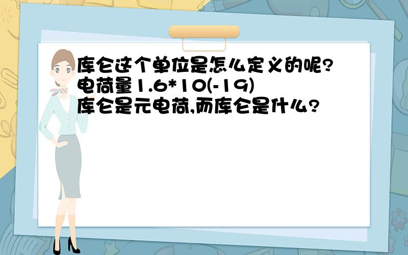 库仑这个单位是怎么定义的呢?电荷量1.6*10(-19)库仑是元电荷,而库仑是什么?