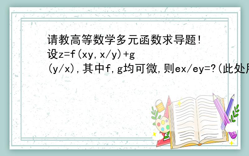 请教高等数学多元函数求导题!设z=f(xy,x/y)+g(y/x),其中f,g均可微,则ex/ey=?(此处用e来表示了倒过来的e符号)