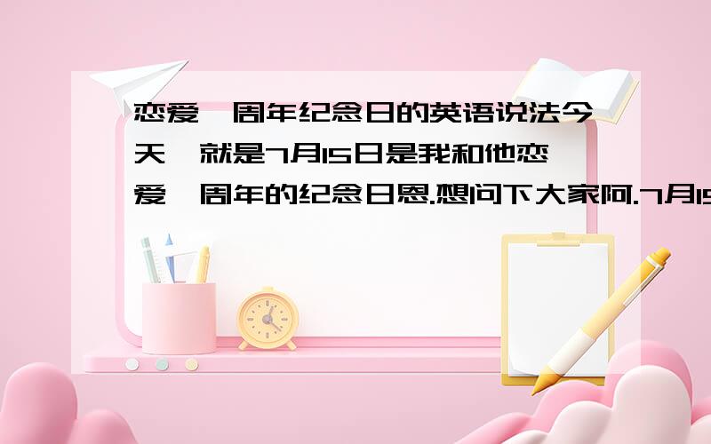 恋爱一周年纪念日的英语说法今天,就是7月15日是我和他恋爱一周年的纪念日恩.想问下大家阿.7月15日,恋爱一周年纪念日.这一句话要怎么说阿.