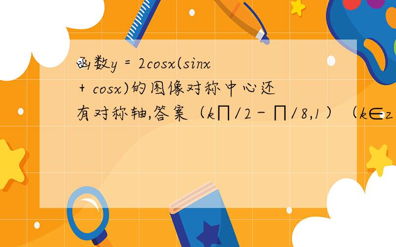 函数y＝2cosx(sinx＋cosx)的图像对称中心还有对称轴,答案（k∏/2－∏/8,1）（k∈z）`x＝k∏/2＋∏/8(k∈z)