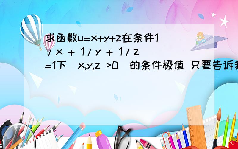 求函数u=x+y+z在条件1/x + 1/y + 1/z=1下(x,y,z >0)的条件极值 只要告诉我为什么结果是“最小值”就行!别