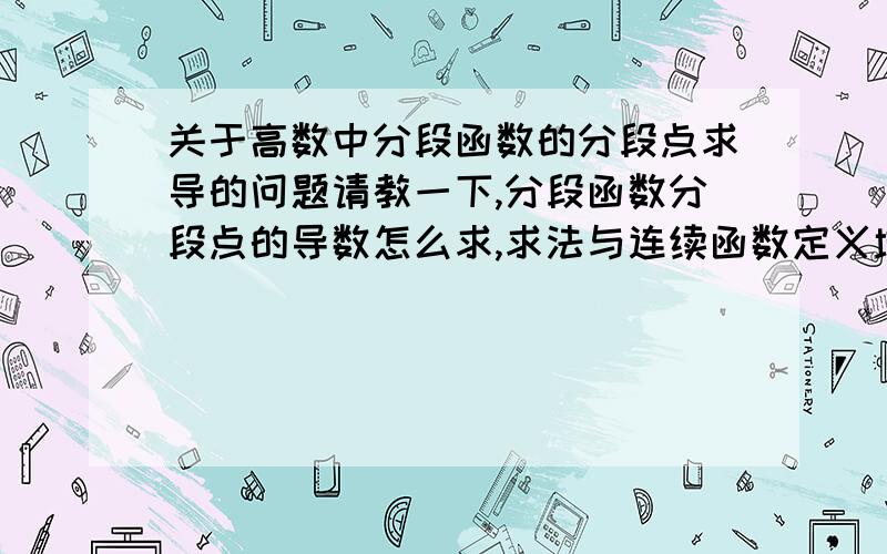 关于高数中分段函数的分段点求导的问题请教一下,分段函数分段点的导数怎么求,求法与连续函数定义域内某一点导数的求法,有什么异同,应该注意些什么?请详细说一下,万分感谢!