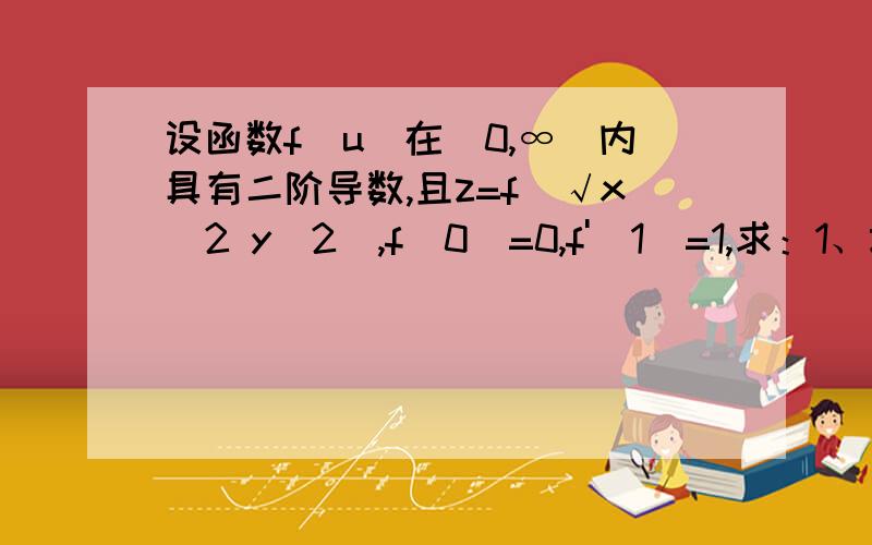 设函数f(u)在(0,∞)内具有二阶导数,且z=f(√x^2 y^2),f(0)=0,f'(1)=1,求：1、z对x的二阶偏导数、z对y的二阶偏导数2、若z对x的二阶偏导数加z对y的二阶偏导数等于0,求函数f(u)的表达式