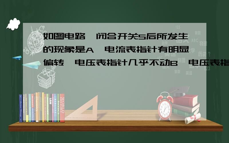 如图电路,闭合开关S后所发生的现象是A,电流表指针有明显偏转,电压表指针几乎不动B,电压表指针有明显偏转,电流表指针几乎不动