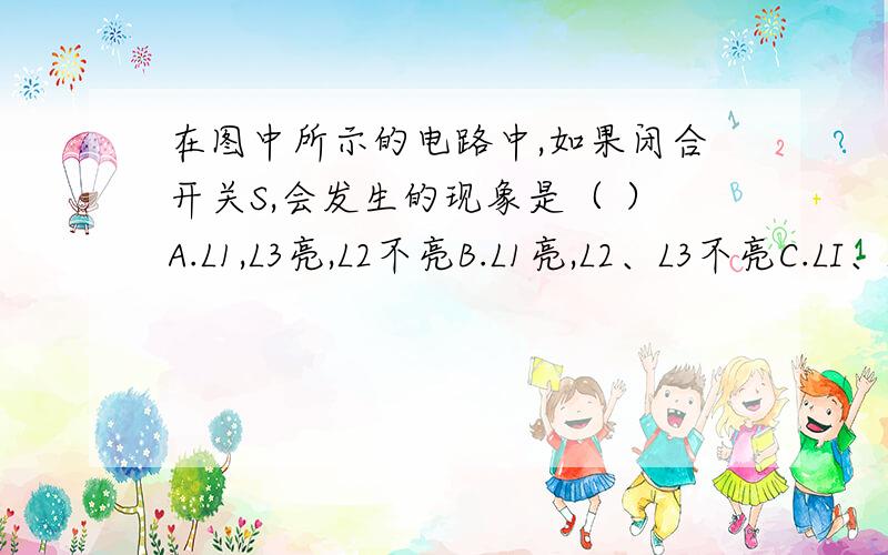 在图中所示的电路中,如果闭合开关S,会发生的现象是（ ）A.L1,L3亮,L2不亮B.L1亮,L2、L3不亮C.LI、L2、L3都不亮D.LI、L2、L3都亮