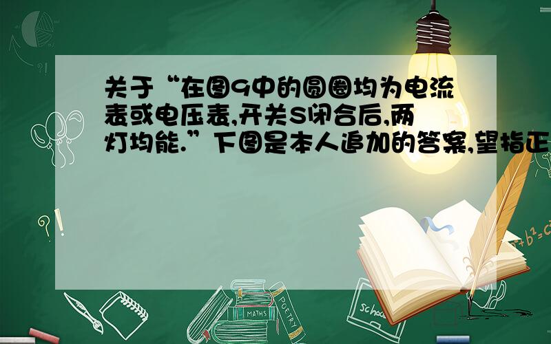 关于“在图9中的圆圈均为电流表或电压表,开关S闭合后,两灯均能.”下图是本人追加的答案,望指正.上部电路配置适合说法 “B．①④示数可能相等”,下部电路配置适合说法 “A．①③示数可