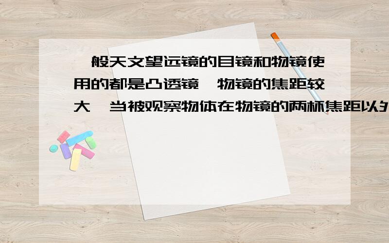 一般天文望远镜的目镜和物镜使用的都是凸透镜,物镜的焦距较大,当被观察物体在物镜的两杯焦距以外时物镜成一个 的 显微镜是用两组 透镜组成的,物镜的焦距很 ,目镜的焦距较 .物镜的作用