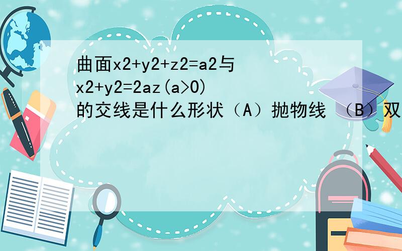 曲面x2+y2+z2=a2与x2+y2=2az(a>0)的交线是什么形状（A）抛物线 （B）双曲线 （C）圆周 （D）椭圆x,y 上的是平方