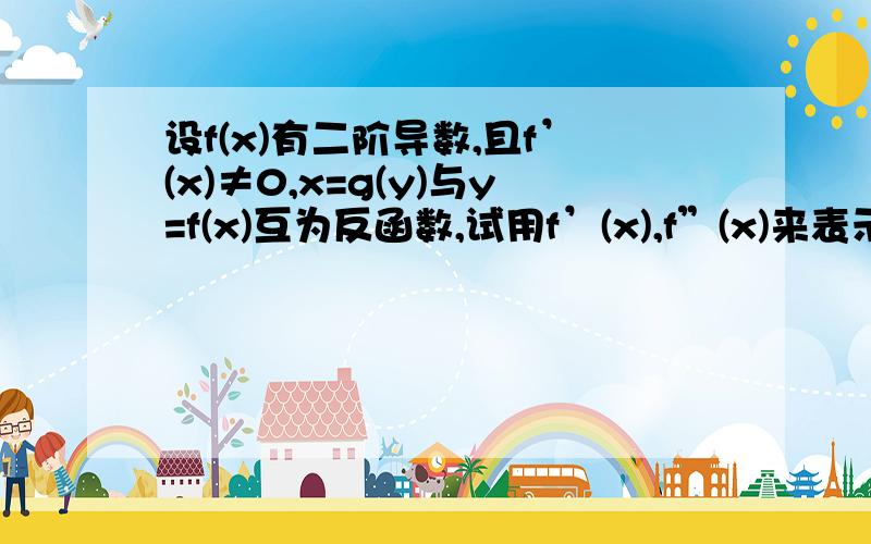 设f(x)有二阶导数,且f’(x)≠0,x=g(y)与y=f(x)互为反函数,试用f’(x),f”(x)来表示g”(y).