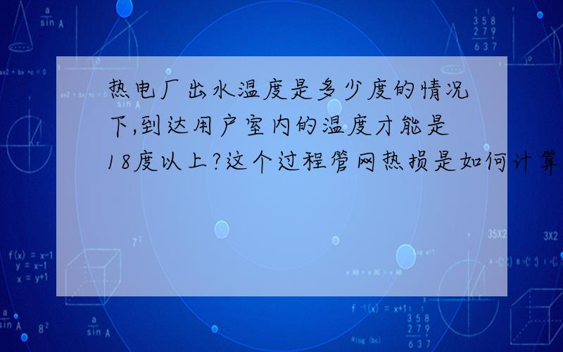 热电厂出水温度是多少度的情况下,到达用户室内的温度才能是18度以上?这个过程管网热损是如何计算的?