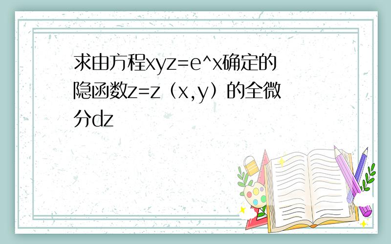 求由方程xyz=e^x确定的隐函数z=z（x,y）的全微分dz