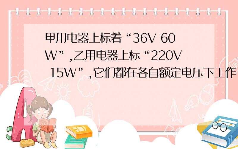 甲用电器上标着“36V 60W”,乙用电器上标“220V 15W”,它们都在各自额定电压下工作、、、A,甲用电器做功一定多 B,完成相同的功,甲用电器所用时间一定多.C,甲用电器做功一定快 D,相同时间内,