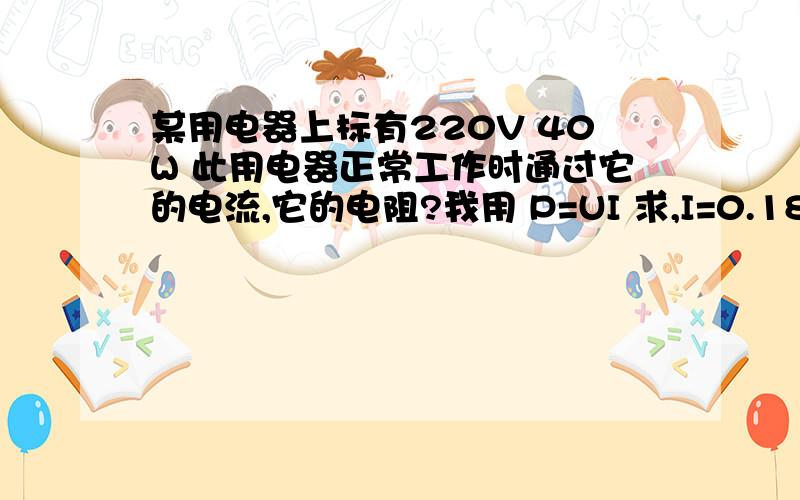 某用电器上标有220V 40W 此用电器正常工作时通过它的电流,它的电阻?我用 P=UI 求,I=0.18A,R=1222欧 但是用P=U^2/R来求 R却等于1210欧,再用P=I^2 R 求,就更不对了.为什么?