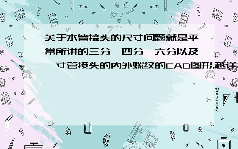 关于水管接头的尺寸问题就是平常所讲的三分,四分,六分以及一寸管接头的内外螺纹的CAD图形.越详细越好.答的满意我追加50分.急