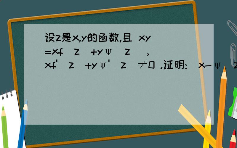 设z是x,y的函数,且 xy=xf(z)+yψ(z) ,xf'(z)+yψ'(z)≠0 .证明:[x-ψ(z)]·(dz/dx)=[y-f(z)]·(dz/dy)